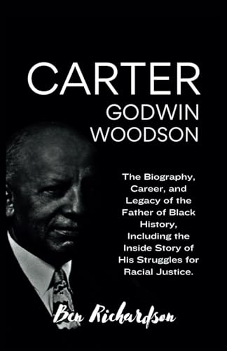 CARTER GODWIN WOODSON: The Biography, Career, and Legacy of the Father of Black History, Including the Inside Story of His Struggles for Racial Justice. von Independently published