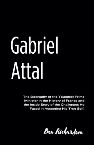 Gabriel Attal: The Biography of the Youngest Prime Minister in the History of France and the Inside Story of the Challenges He Faced in Accepting His True Self. von Independently published