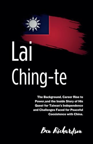 Lai Ching-te: The Background, Career Rise to Power, and the Inside Story of His Quest for Independence and Challenges Faced for Peaceful Coexistence with China von Independently published