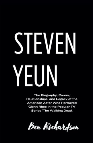 STEVEN YEUN: The Biography, Career, Relationships, and Legacy of the American Actor Who Portrayed Glenn Rhee in the Popular TV Series 'The Walking ... of American and World Entertainers., Band 17) von Independently published