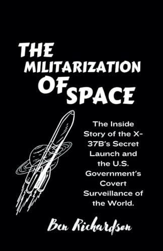 THE MILITARIZATION OF SPACE: The Inside Story of the X-37B's Secret Launch and the U.S. Government's Covert Surveillance of the World. von Independently published