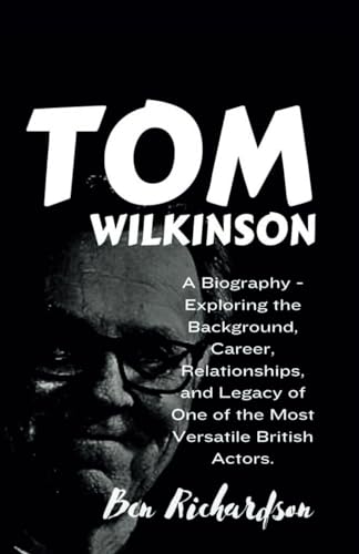 TOM WILKINSON: A Biography - Exploring the Background, Career, Relationships, and Legacy of One of the Most Versatile British Actors. (Behind the ... of American and World Entertainers., Band 16) von Independently published