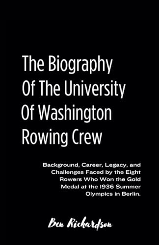The Biography of the University of Washington Crew: Background, Career, Legacy, and Challenges Faced by the Eight Rowers Who Won the Gold Medal at the 1936 Summer Olympics in Berlin.