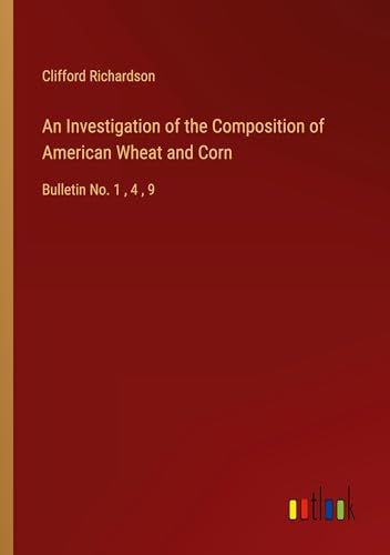An Investigation of the Composition of American Wheat and Corn: Bulletin No. 1 , 4 , 9 von Outlook Verlag