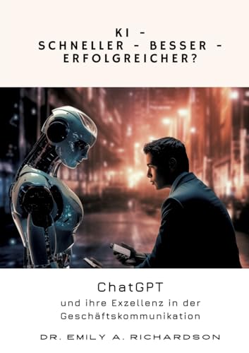 KI – Schneller – Besser – Erfolgreicher?: ChatGPT und ihre Exzellenz in der Geschäftskommunikation