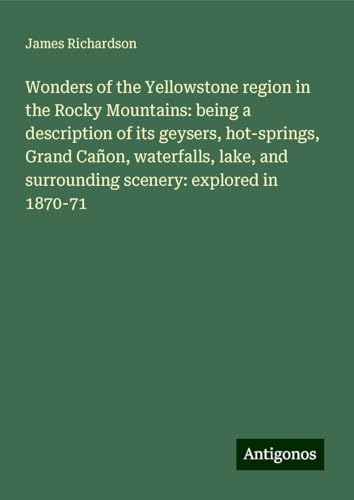 Wonders of the Yellowstone region in the Rocky Mountains: being a description of its geysers, hot-springs, Grand Cañon, waterfalls, lake, and surrounding scenery: explored in 1870-71 von Antigonos Verlag