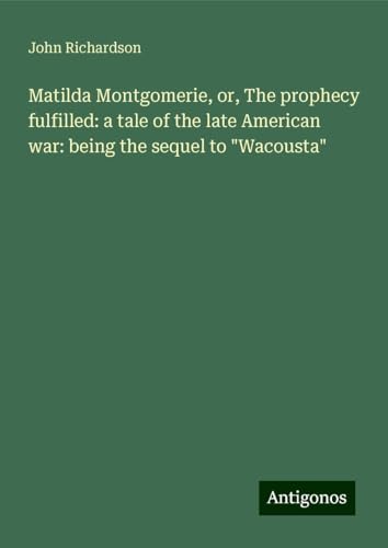 Matilda Montgomerie, or, The prophecy fulfilled: a tale of the late American war: being the sequel to "Wacousta" Matilda Montgomerie, or, The prophecy fulfilled: a tale of the late American war: being the sequel to "Wacousta" von Antigonos Verlag