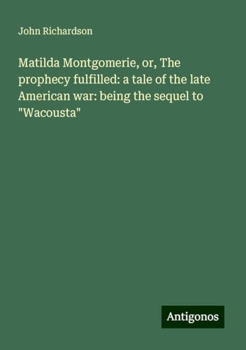 Matilda Montgomerie, or, The prophecy fulfilled: a tale of the late American war: being the sequel to "Wacousta" Matilda Montgomerie, or, The prophecy fulfilled: a tale of the late American war: being the sequel to "Wacousta" von Antigonos Verlag