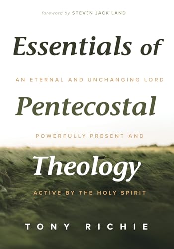 Essentials of Pentecostal Theology: An Eternal and Unchanging Lord Powerfully Present & Active by the Holy Spirit