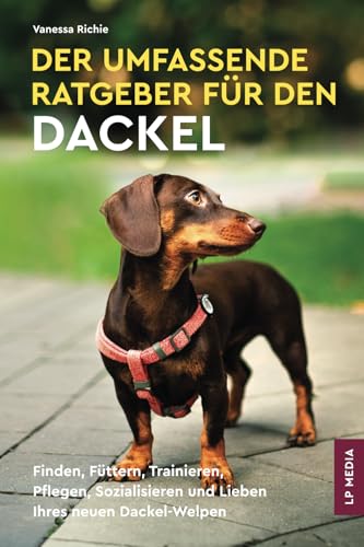 Der Umfassende Ratgeber Für Den Dackel: Finden, Füttern, Trainieren, Pflegen, Sozialisieren und Lieben Ihres Neuen Dackel-Welpen von LP Media Inc