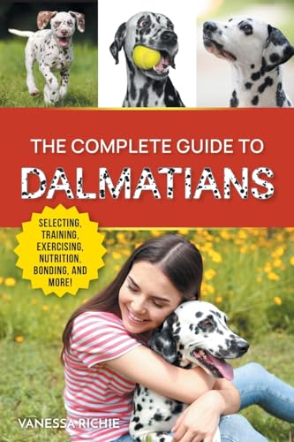 The Complete Guide to Dalmatians: Selecting, Raising, Training, Exercising, Feeding, Bonding with, and Loving Your New Dalmatian Puppy The Complete Guide to Dalmatians: Selecting, Raising, Training, Exercising, Feeding, Bonding with, and Loving Your New Dalmatian Puppy