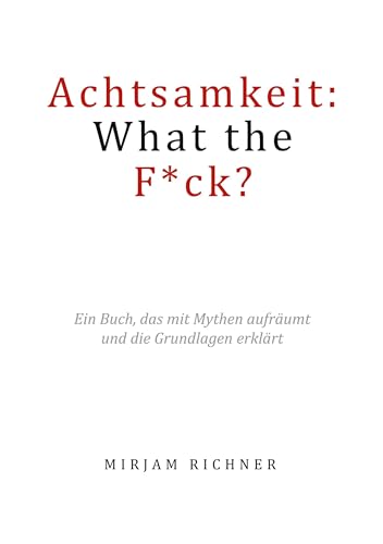 Achtsamkeit: What the Fuck?: Ein Buch, das mit Mythen aufräumt und die Grundlagen erklärt