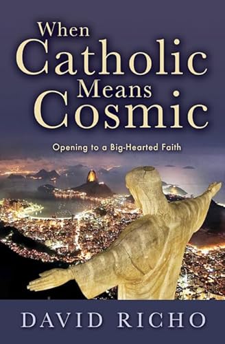 When Catholic Means Cosmic: Opening to a Big-Hearted Faith When Catholic Means Cosmic: Opening to a Big-Hearted Faith