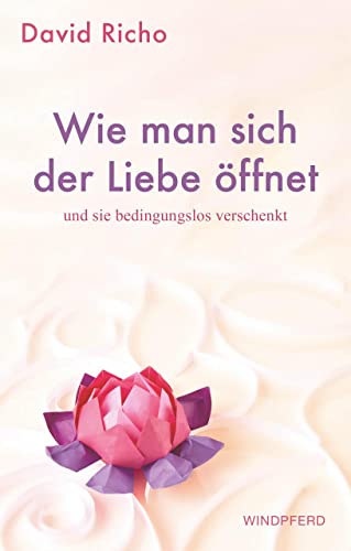 Wie man sich der Liebe öffnet und sie bedingungslos verschenkt Wie man sich der Liebe öffnet und sie bedingungslos verschenkt von Windpferd Verlagsges.