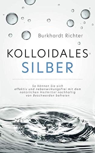 Kolloidales Silber: So können Sie sich effektiv und nebenwirkungsfrei mit dem natürlichen Heilmittel nachhaltig von Beschwerden befreien von Independently published
