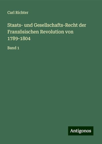 Staats- und Gesellschafts-Recht der Französischen Revolution von 1789-1804: Band 1 von Antigonos Verlag