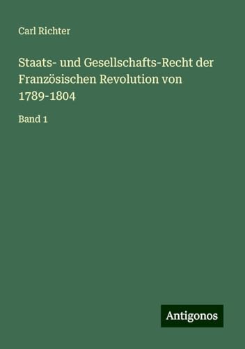 Staats- und Gesellschafts-Recht der Französischen Revolution von 1789-1804: Band 1 von Antigonos Verlag