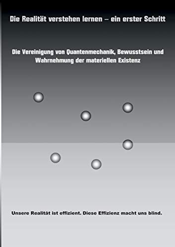 Die Realität verstehen lernen - ein erster Schritt: Die Vereinigung von Quantenmechanik, Bewusstsein und Wahrnehmung der materiellen Existenz.