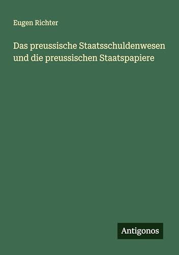 Das preussische Staatsschuldenwesen und die preussischen Staatspapiere von Antigonos Verlag