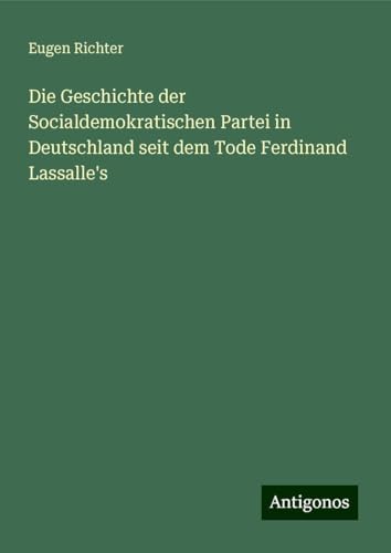 Die Geschichte der Socialdemokratischen Partei in Deutschland seit dem Tode Ferdinand Lassalle's von Antigonos Verlag