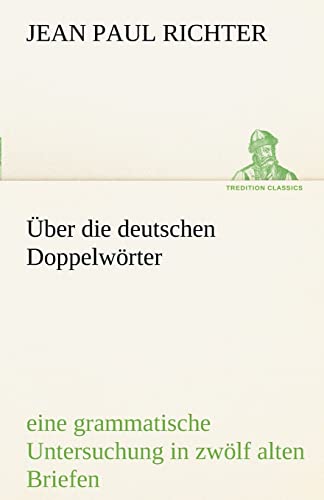 Über die deutschen Doppelwörter: eine grammatische Untersuchung in zwölf alten Briefen und zwölf neuen Postskripten (TREDITION CLASSICS)