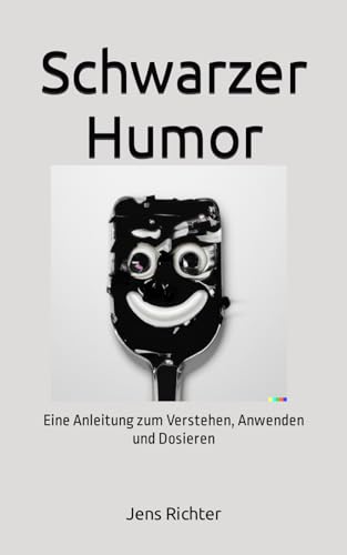 Schwarzer Humor: Eine Anleitung zum Verstehen, Anwenden und Dosieren