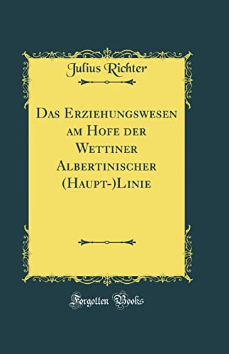Das Erziehungswesen am Hofe der Wettiner Albertinischer (Haupt-)Linie (Classic Reprint)