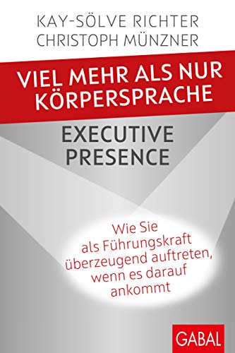 Viel mehr als nur Körpersprache – Executive Presence: Wie Sie als Führungskraft überzeugend auftreten, wenn es darauf ankommt (Dein Erfolg)