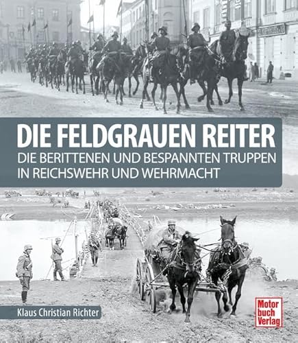 Die feldgrauen Reiter: Die berittenen und bespannten Truppen in Reichswehr und Wehrmacht Die feldgrauen Reiter: Die berittenen und bespannten Truppen in Reichswehr und Wehrmacht