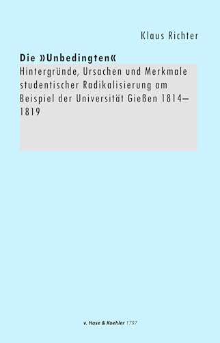 Die »Unbedingten«: Hintergründe, Ursachen und Merkmale studentischer Radikalisierung am Beispiel der Universität Gießen 1814–1819 von v. Hase & Koehler