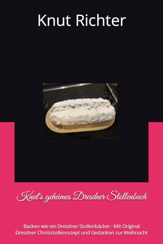 Knut's geheimes Dresdner Stollenbuch: Backen wie ein Dresdner Stollenbäcker - Mit Original Dresdner Christstollenrezept und Gedanken zur Weihnacht