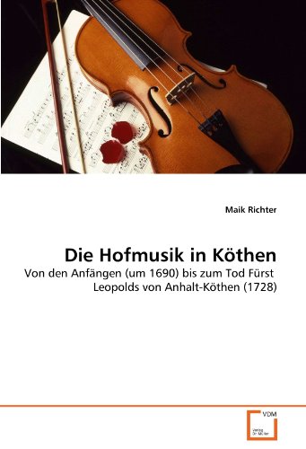 Die Hofmusik in Köthen: Von den Anfängen (um 1690) bis zum Tod Fürst Leopolds von Anhalt-Köthen (1728) von VDM Verlag Dr. Müller