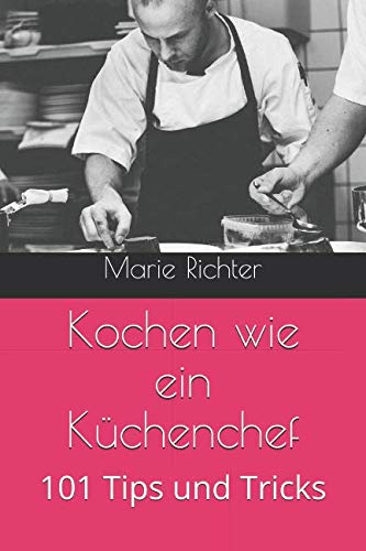 Kochen wie ein Küchenchef: 101 Tips und Tricks