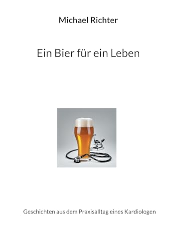 Ein Bier für ein Leben: Geschichten aus dem Praxisalltag eines Kardiologen von BoD – Books on Demand