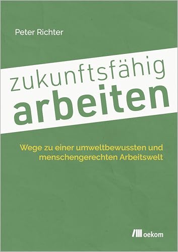 zukunftsfähig arbeiten: Wege zu einer umweltbewussten und menschengerechten Arbeitswelt von Oekom Verlag GmbH