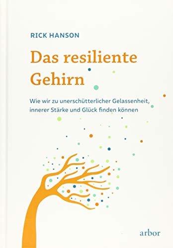 Das resiliente Gehirn: Wie wir zu unerschütterlicher Gelassenheit, innerer Stärke und Glück finden können