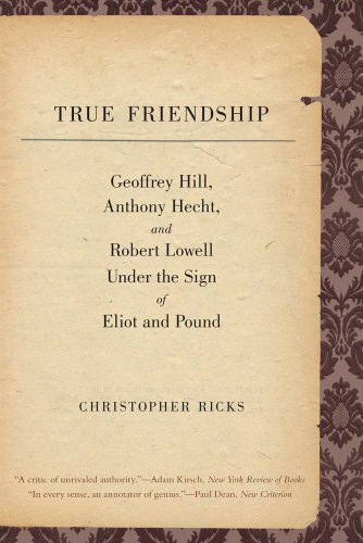 True Friendship: Geoffrey Hill, Anthony Hecht, and Robert Lowell Under the Sign of Eliot and Pound (Anthony Hecht Lectures in the Humanities)