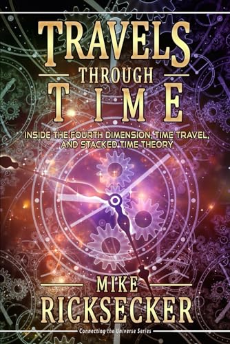 Travels Through Time: Inside the Fourth Dimension, Time Travel, and Stacked Time Theory (Connecting the Universe, Band 1)