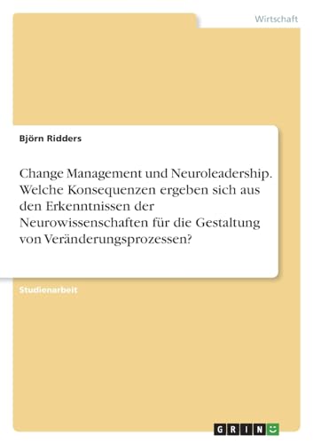 Change Management und Neuroleadership. Welche Konsequenzen ergeben sich aus den Erkenntnissen der Neurowissenschaften für die Gestaltung von Veränderungsprozessen?