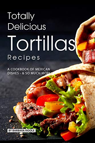 Totally Delicious Tortillas Recipes: A Cookbook of Mexican Dishes - SO Much More! von Independently Published