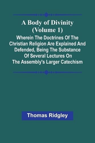 A Body Of Divinity (Volume 1); Wherein The Doctrines Of The Christian Religion Are Explained And Defended, Being The Substance Of Several Lectures On The Assembly'S Larger Catechism