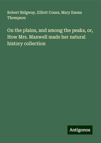 On the plains, and among the peaks, or, How Mrs. Maxwell made her natural history collection von Antigonos Verlag