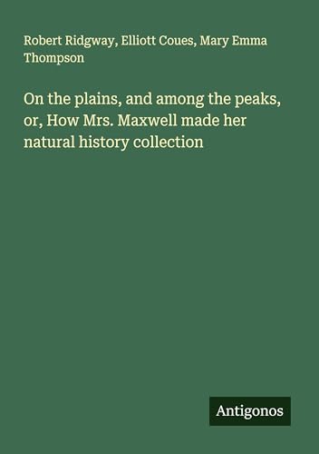 On the plains, and among the peaks, or, How Mrs. Maxwell made her natural history collection von Antigonos Verlag