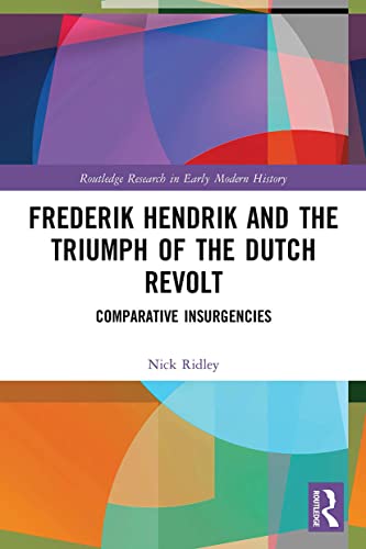 Frederik Hendrik and the Triumph of the Dutch Revolt: Comparative Insurgencies (Routledge Research in Early Modern History)