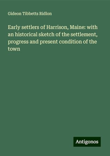 Early settlers of Harrison, Maine: with an historical sketch of the settlement, progress and present condition of the town von Antigonos Verlag