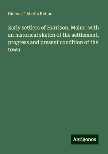 Early settlers of Harrison, Maine: with an historical sketch of the settlement, progress and present condition of the town von Antigonos Verlag