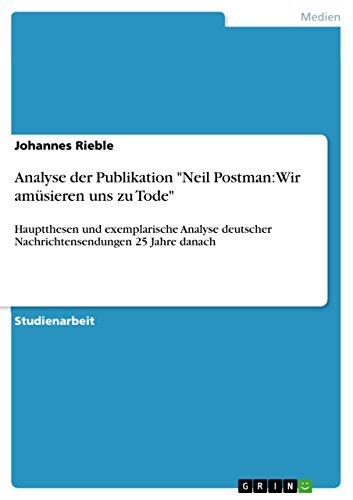 Analyse der Publikation "Neil Postman: Wir amüsieren uns zu Tode": Hauptthesen und exemplarische Analyse deutscher Nachrichtensendungen 25 Jahre danach
