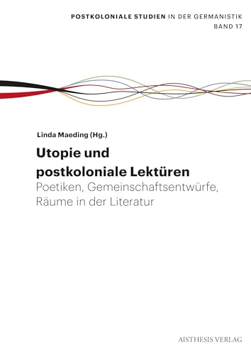 Utopie: Postkoloniale Lektüren: Poetiken, Räume, Gemeinschaftsentwürfe (Postkoloniale Studien in der Germanistik)