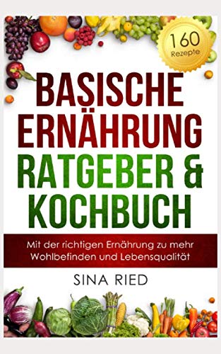 Basischer Ernährung Ratgeber & Kochbuch: Mit der richtigen Ernährung zu mehr Wohlbefinden und Lebensqualität. 160 Rezepte und eine Anleitung zum Basenfasten.