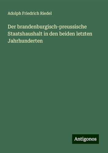 Der brandenburgisch-preussische Staatshaushalt in den beiden letzten Jahrhunderten von Antigonos Verlag